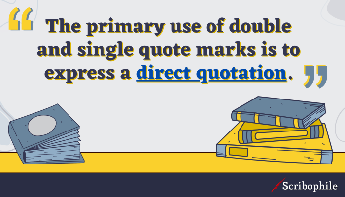 The primary use of double and single quote marks is to express a direct quotation.