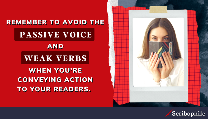 Remember to avoid the passive voice and weak verbs when you’re conveying action to your readers.