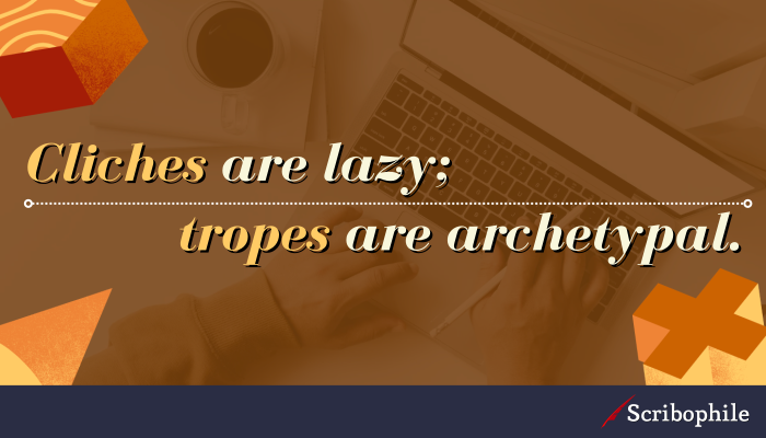 Cliches are lazy; tropes are archetypal.