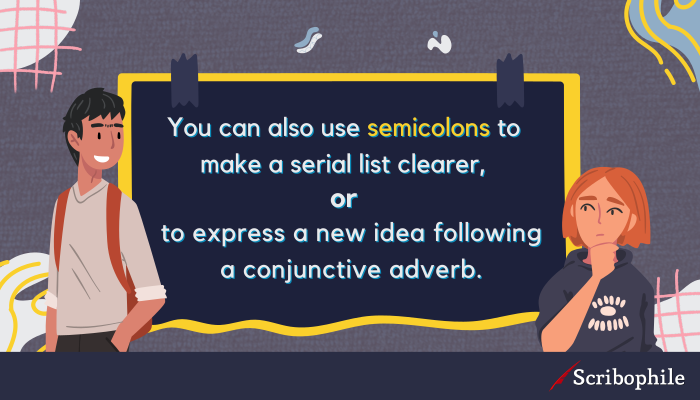 You can also use semicolons to make a serial list clearer, or to express a new idea following a conjunctive adverb.