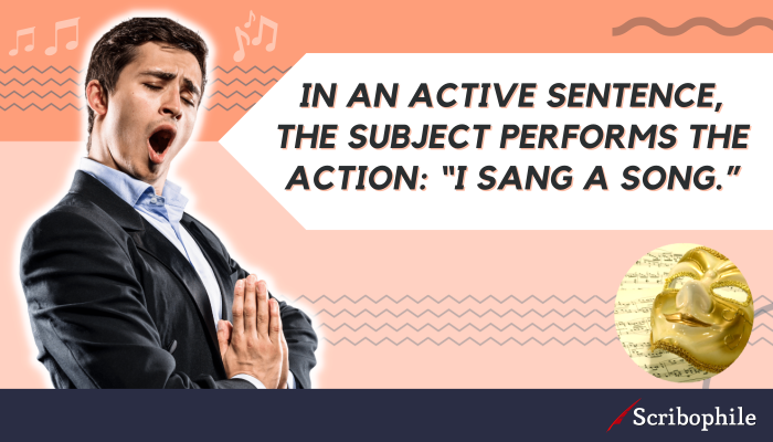 In an active sentence, the subject performs the action: “I sang a song.”