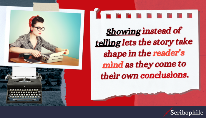 Showing instead of telling lets the story take shape in the reader’s mind as they come to their own conclusions.