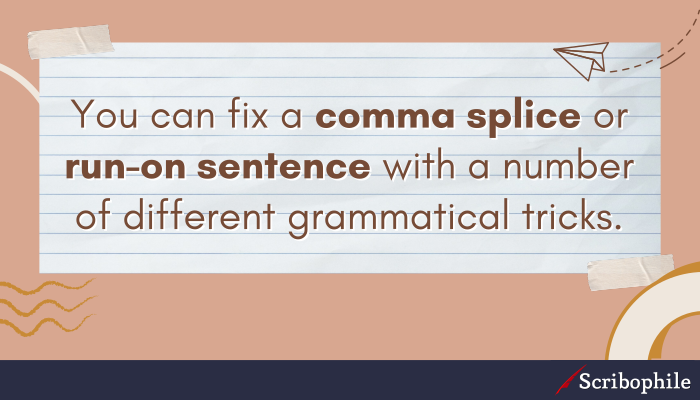 You can fix a comma splice or run-on sentence with a number of different grammatical tricks.