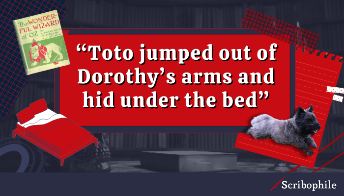 “Toto jumped out of Dorothy’s arms and hid under the bed”