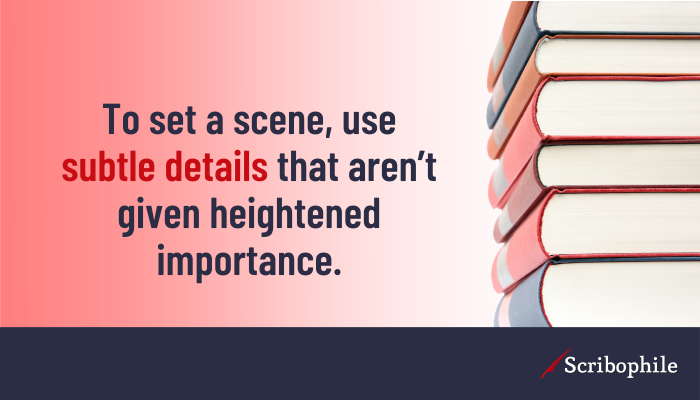 To set a scene, use subtle details that aren’t given heightened importance.