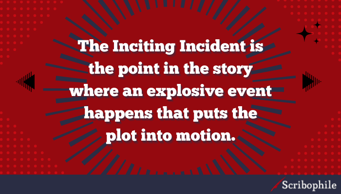The Inciting Incident is the point in the story where an explosive event happens that puts the plot into motion.