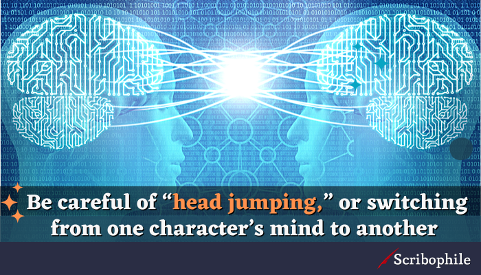 Be careful of “head jumping,” or switching from one character’s mind to another.