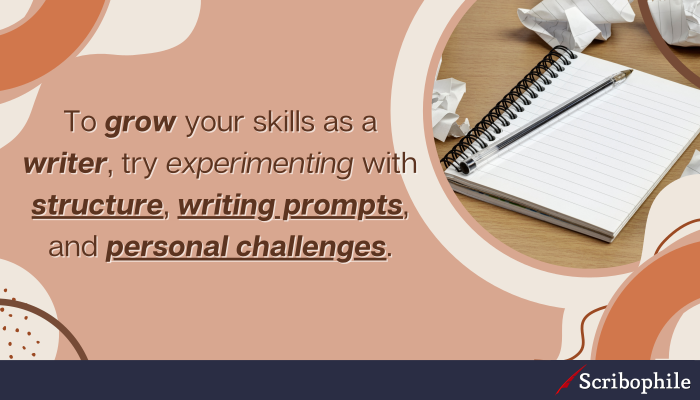 To grow your skills as a writer, try experimenting with structure, writing prompts, and personal challenges.