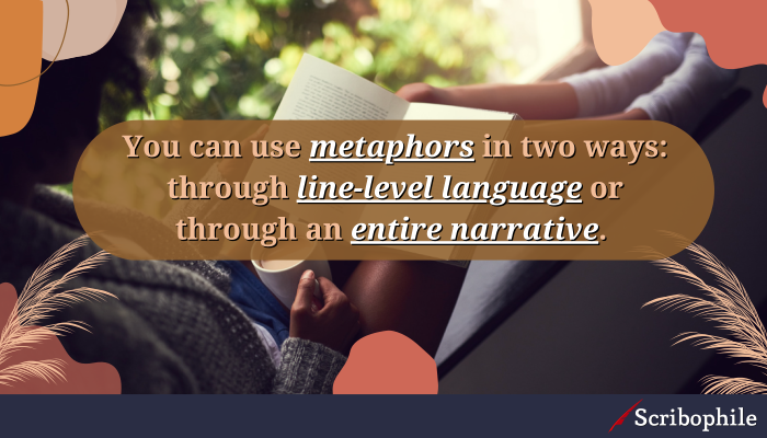 You can use metaphors in two ways: through line-level language or through an entire narrative. 
