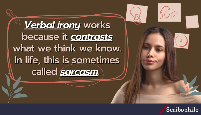 Verbal irony works because it contrasts what we think we know. In life, this is sometimes called sarcasm.