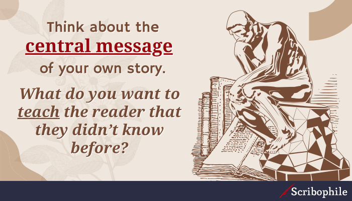 Think about the central message of your own story. What do you want to teach the reader that they didn’t know before?
