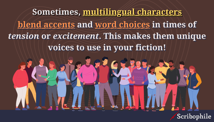 Sometimes, multilingual characters blend accents and word choices in times of tension or excitement. This makes them unique voices to use in your fiction!