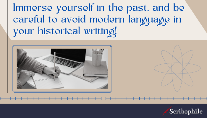 Immerse yourself in the past, and be careful to avoid modern language in your historical writing!