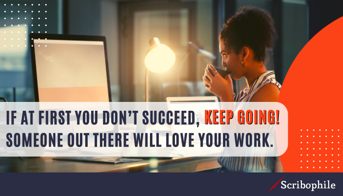 If at first you don’t succeed, keep going! Someone out there will love your work.