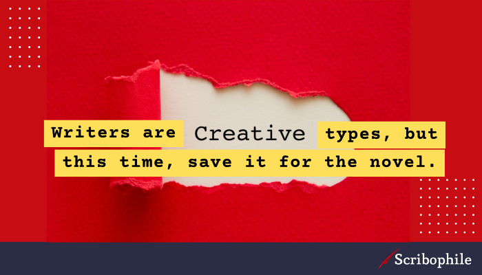 Writers are creative types, but this time, save it for the novel.