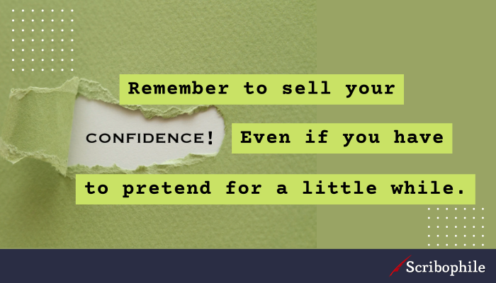 Remember to sell your confidence! Even if you have to pretend for a little while.