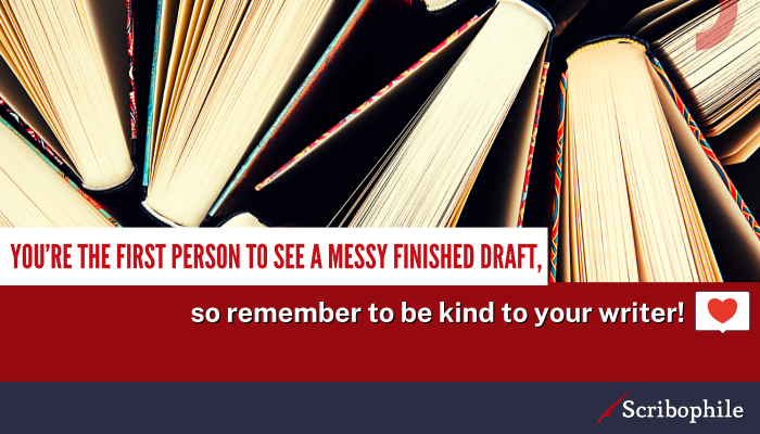 You’re the first person to see a messy finished draft, so remember to be kind to your writer!