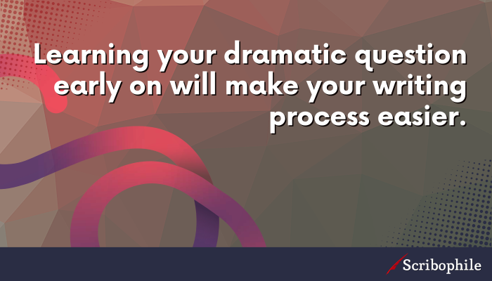 Learning your dramatic question early on will make your writing process easier.