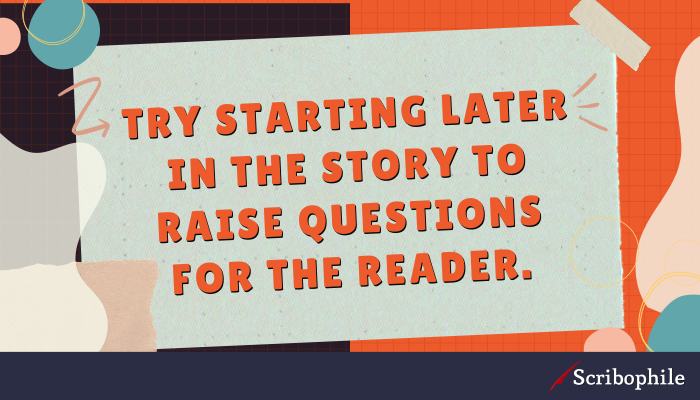 Try starting later in the story to raise questions for the reader.