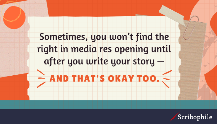 Sometimes, you won’t find the right in medias res opening until after you write your story—and that’s okay too.