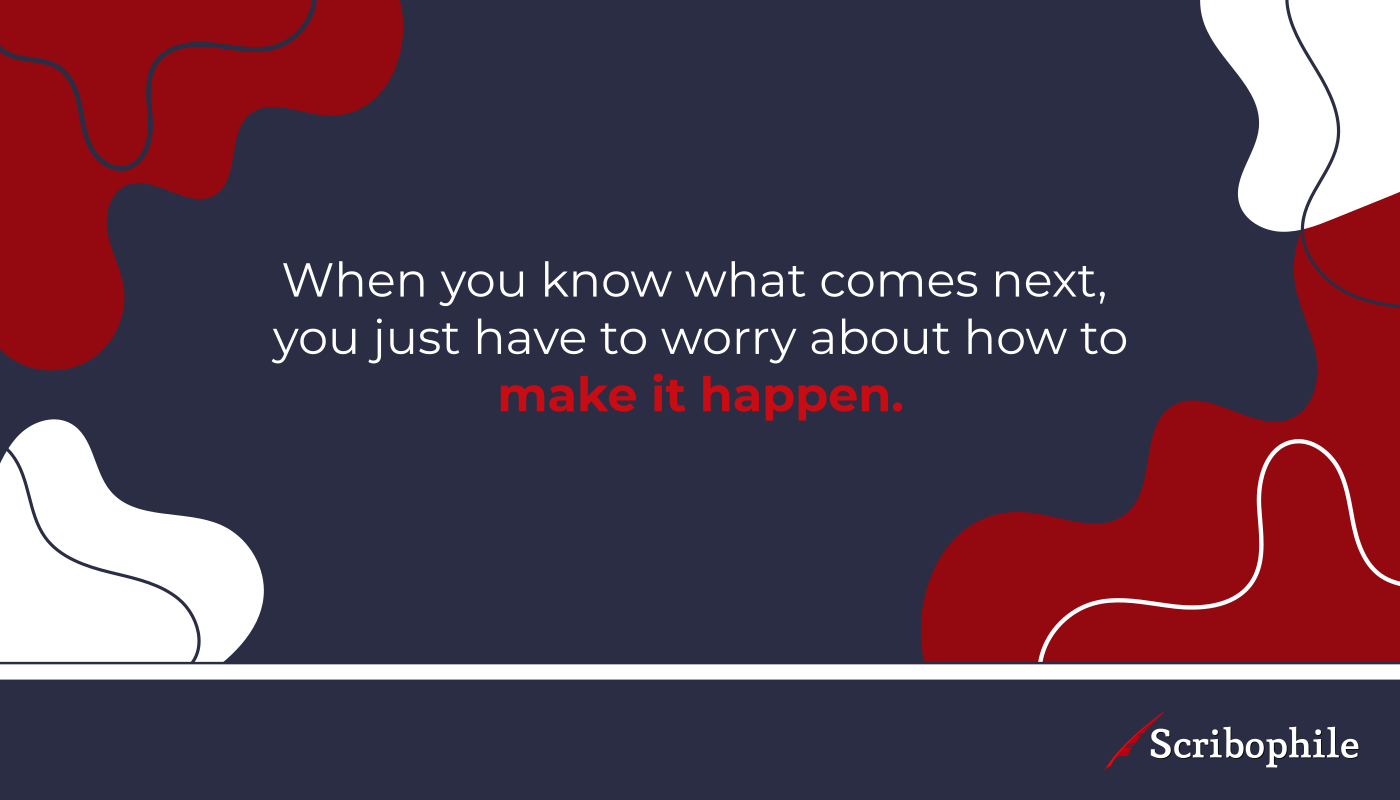  When you know what comes next, you just have to worry about how to make it happen.