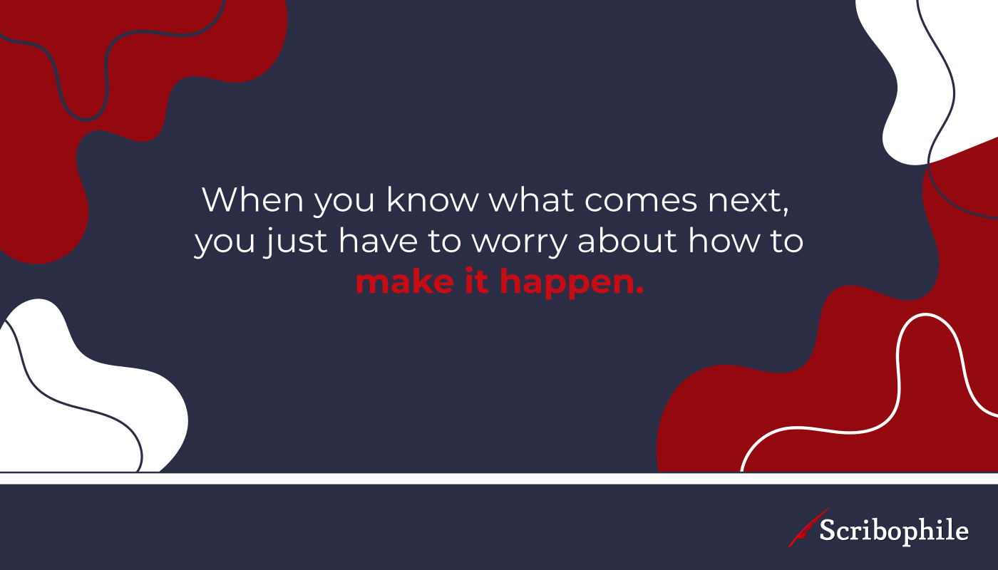 When you know what comes next, you just have to worry about how to make it happen.