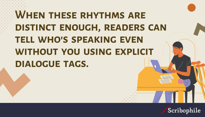 When these rhythms are distinct enough, readers can tell who’s speaking even without you using explicit dialogue tags.
