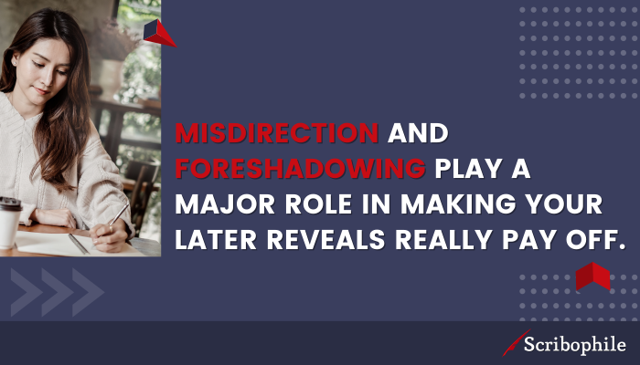 Misdirection and foreshadowing play a major role in making your later reveals really pay off.