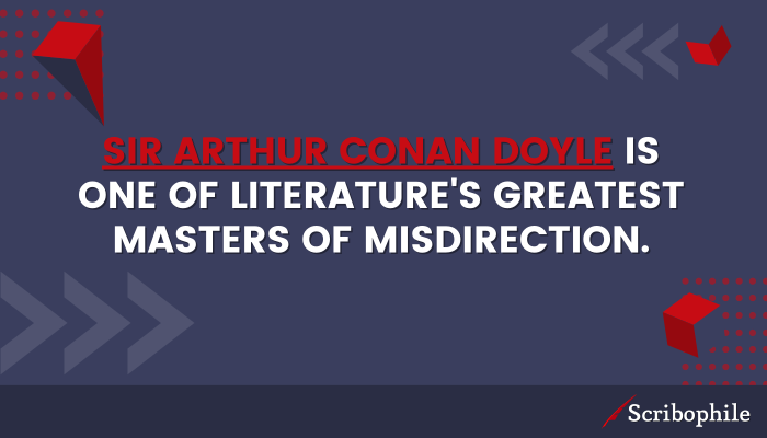 Sir Arthur Conan Doyle is one of literature’s greatest masters of misdirection.
