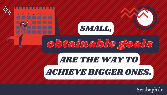 Small, obtainable goals are the way to achieve bigger ones. 
