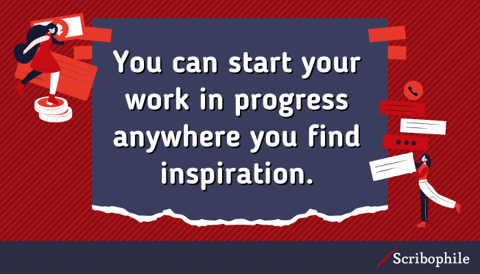 You can start your work in progress anywhere you find inspiration.