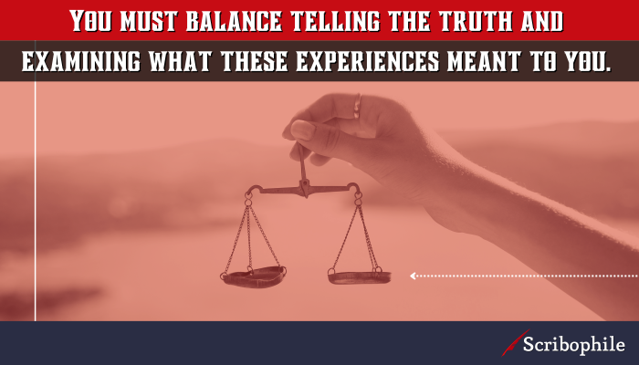 You must balance telling the truth and examining what these experiences meant to you.