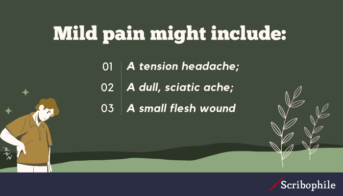 Mild pain might include: A tension headache; A dull, sciatic ache; A small flesh wound