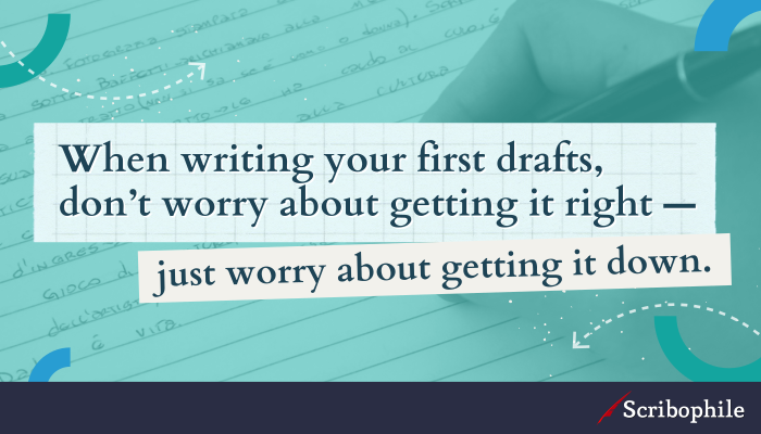 When writing your first drafts, don’t worry about getting it right—just worry about getting it down.