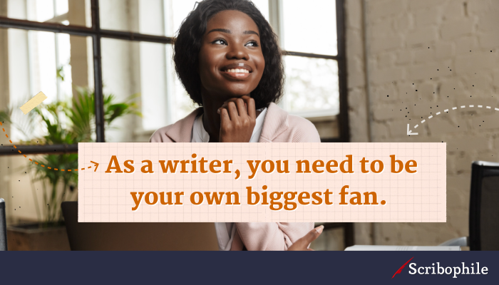 As a writer, you need to be your own biggest fan.
