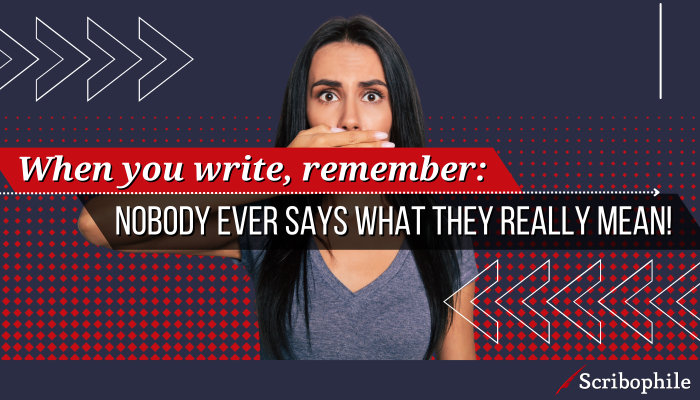 When you write, remember: Nobody ever says what they really mean!