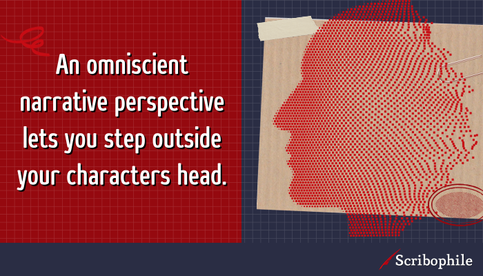 An omniscient narrative perspective lets you step outside your characters head.