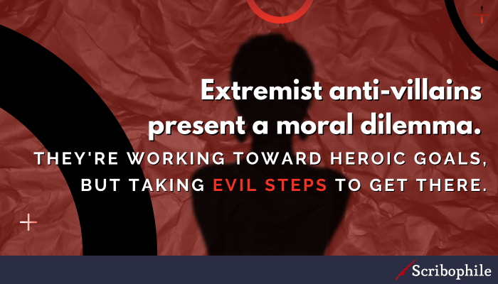 Extremist anti-villains present a moral dilemma. They’re working toward heroic goals, but taking evil steps to get there.