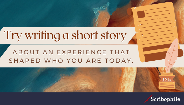 Try writing a short story about an experience that shaped who you are today.