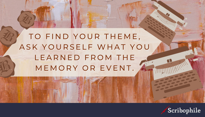 To find your theme, ask yourself what you learned from the memory or event.
