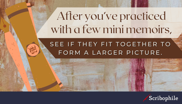 After you’ve practiced with a few mini memoirs, see if they fit together to form a larger picture.