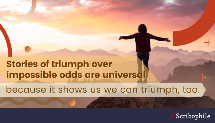 Stories of triumph over impossible odds are universal, because it shows us we can triumph, too. 