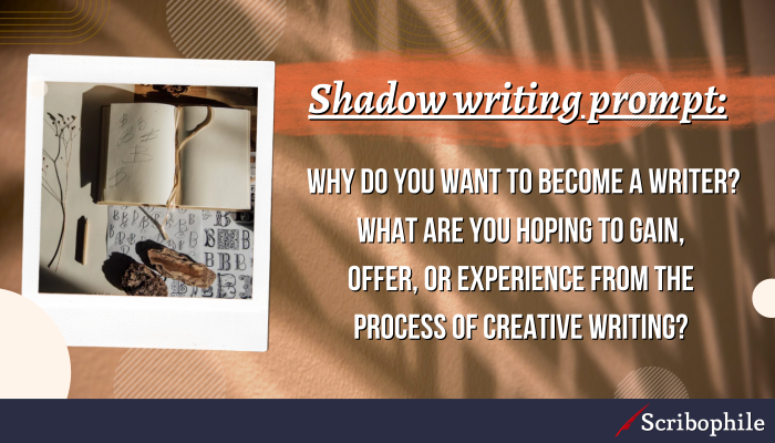 Shadow writing prompt: Why do you want to become a writer? What are you hoping to gain, offer, or experience from the process of creative writing?