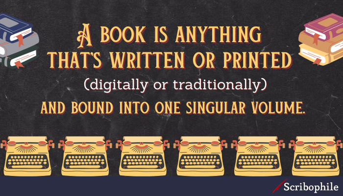 A book is anything that’s written or printed (digitally or traditionally) and bound into one singular volume.