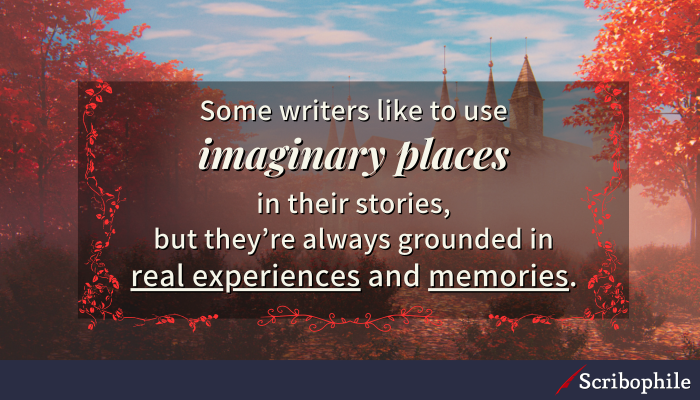 Some writers like to use imaginary places in their stories, but they’re always grounded in real experiences and memories. 