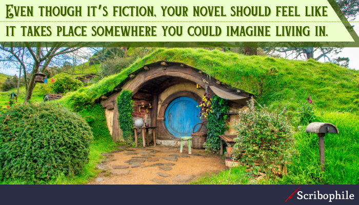 Even though it’s fiction, your novel should feel like it takes place somewhere you could imagine living in. 