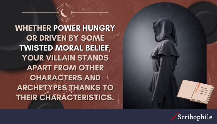 Whether power hungry or driven by some twisted moral belief, your villain stands apart from other characters and archetypes thanks to their characteristics.