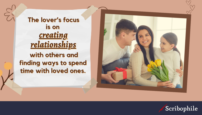 The lover’s focus is on creating relationships with others and finding ways to spend time with loved ones.