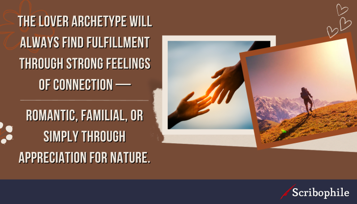 The lover archetype will always find fulfillment through strong feelings of connection—romantic, familial, or simply through appreciation for nature.