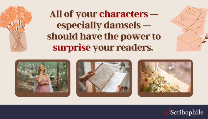 All of your characters—especially damsels—should have the power to surprise your readers.